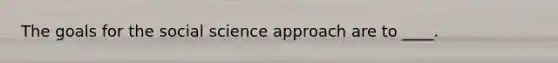 The goals for the social science approach are to ____.