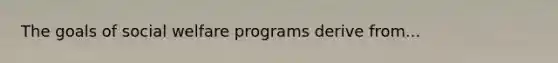 The goals of social welfare programs derive from...