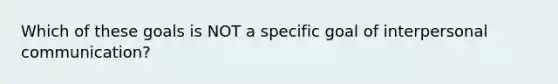 Which of these goals is NOT a specific goal of interpersonal communication?