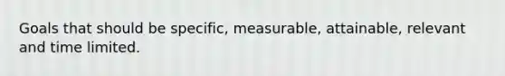 Goals that should be specific, measurable, attainable, relevant and time limited.