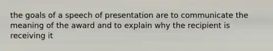 the goals of a speech of presentation are to communicate the meaning of the award and to explain why the recipient is receiving it