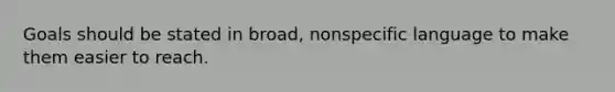 Goals should be stated in broad, nonspecific language to make them easier to reach.