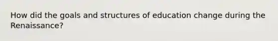 How did the goals and structures of education change during the Renaissance?