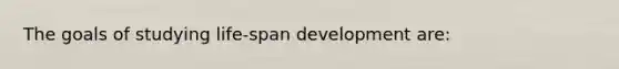 The goals of studying life-span development are: