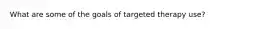 What are some of the goals of targeted therapy use?