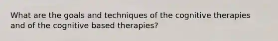 What are the goals and techniques of the cognitive therapies and of the cognitive based therapies?