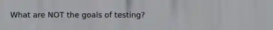 What are NOT the goals of testing?