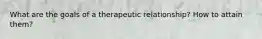 What are the goals of a therapeutic relationship? How to attain them?