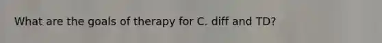 What are the goals of therapy for C. diff and TD?