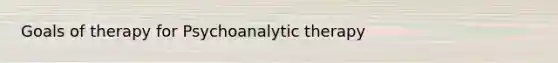 Goals of therapy for Psychoanalytic therapy