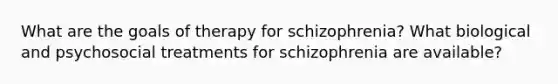 What are the goals of therapy for schizophrenia? What biological and psychosocial treatments for schizophrenia are available?