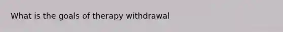 What is the goals of therapy withdrawal