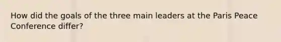 How did the goals of the three main leaders at the Paris Peace Conference differ?