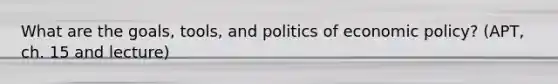 What are the goals, tools, and politics of economic policy? (APT, ch. 15 and lecture)