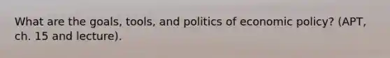 What are the goals, tools, and politics of economic policy? (APT, ch. 15 and lecture).