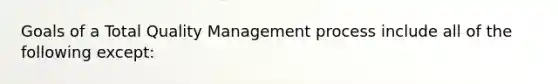 Goals of a Total Quality Management process include all of the following except: