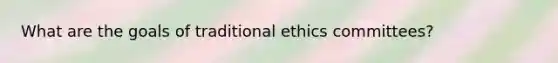 What are the goals of traditional ethics committees?