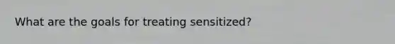 What are the goals for treating sensitized?