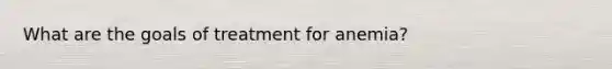 What are the goals of treatment for anemia?