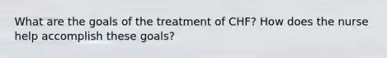 What are the goals of the treatment of CHF? How does the nurse help accomplish these goals?