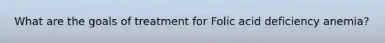 What are the goals of treatment for Folic acid deficiency anemia?