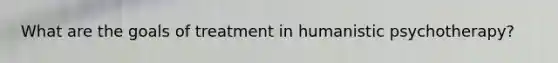 What are the goals of treatment in humanistic psychotherapy?