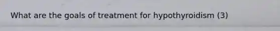 What are the goals of treatment for hypothyroidism (3)