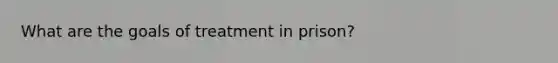 What are the goals of treatment in prison?