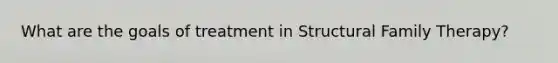 What are the goals of treatment in Structural Family Therapy?