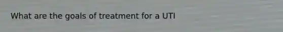 What are the goals of treatment for a UTI