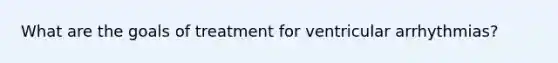 What are the goals of treatment for ventricular arrhythmias?