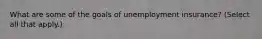 What are some of the goals of unemployment insurance? (Select all that apply.)