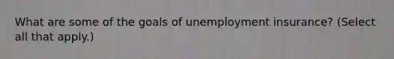 What are some of the goals of unemployment insurance? (Select all that apply.)