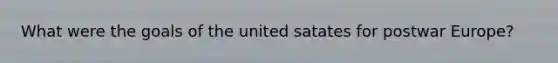 What were the goals of the united satates for postwar Europe?