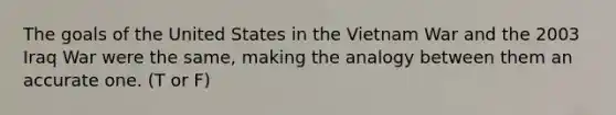 The goals of the United States in the Vietnam War and the 2003 Iraq War were the same, making the analogy between them an accurate one. (T or F)