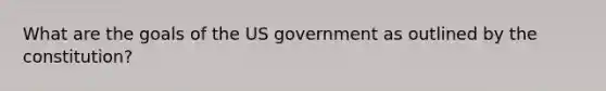 What are the goals of the US government as outlined by the constitution?