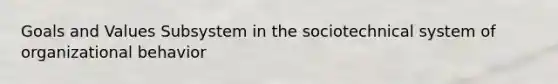Goals and Values Subsystem in the sociotechnical system of organizational behavior