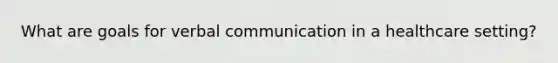 What are goals for verbal communication in a healthcare setting?