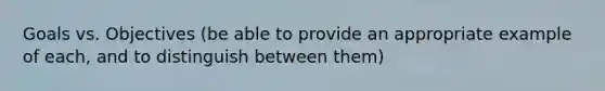 Goals vs. Objectives (be able to provide an appropriate example of each, and to distinguish between them)