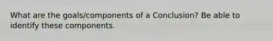 What are the goals/components of a Conclusion? Be able to identify these components.