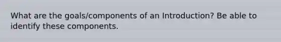 What are the goals/components of an Introduction? Be able to identify these components.