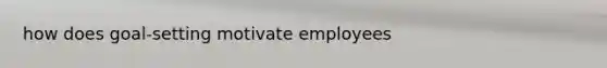 how does goal-setting motivate employees