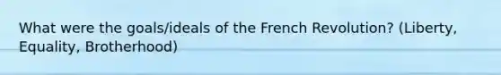 What were the goals/ideals of the French Revolution? (Liberty, Equality, Brotherhood)