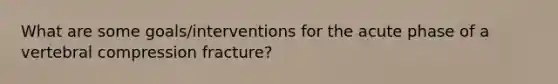 What are some goals/interventions for the acute phase of a vertebral compression fracture?