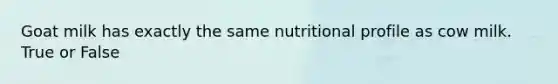 Goat milk has exactly the same nutritional profile as cow milk. True or False