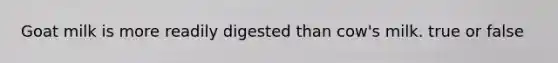 Goat milk is more readily digested than cow's milk. true or false