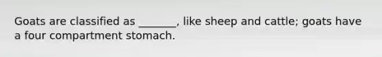 Goats are classified as _______, like sheep and cattle; goats have a four compartment stomach.