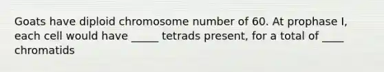 Goats have diploid chromosome number of 60. At prophase I, each cell would have _____ tetrads present, for a total of ____ chromatids