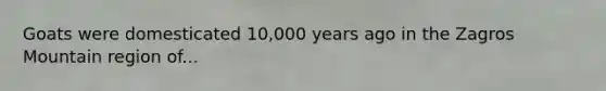 Goats were domesticated 10,000 years ago in the Zagros Mountain region of...