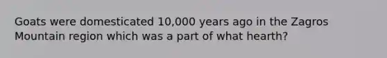 Goats were domesticated 10,000 years ago in the Zagros Mountain region which was a part of what hearth?